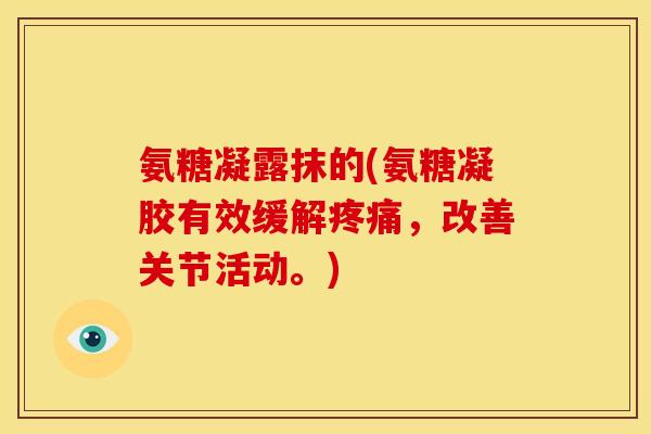 氨糖凝露抹的(氨糖凝胶有效缓解疼痛，改善关节活动。)