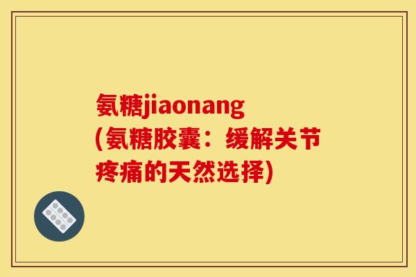 氨糖jiaonang(氨糖胶囊：缓解关节疼痛的天然选择)