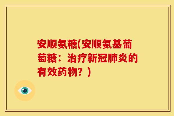 安顺氨糖(安顺氨基葡萄糖：治疗新冠肺炎的有效药物？)