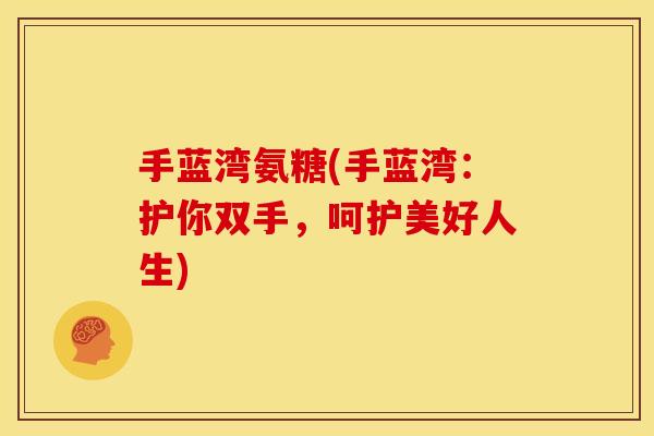 手蓝湾氨糖(手蓝湾：护你双手，呵护美好人生)