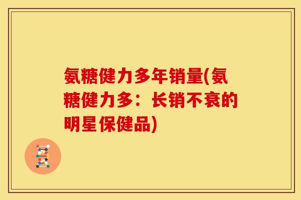 氨糖健力多年销量(氨糖健力多：长销不衰的明星保健品)
