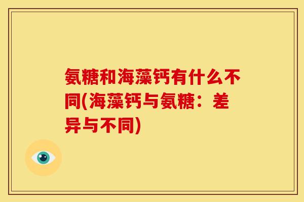 氨糖和海藻钙有什么不同(海藻钙与氨糖：差异与不同)