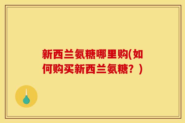新西兰氨糖哪里购(如何购买新西兰氨糖？)