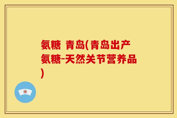 氨糖 青岛(青岛出产氨糖-天然关节营养品)