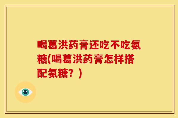 喝葛洪药膏还吃不吃氨糖(喝葛洪药膏怎样搭配氨糖？)