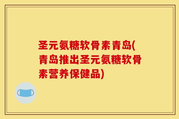 圣元氨糖软骨素青岛(青岛推出圣元氨糖软骨素营养保健品)