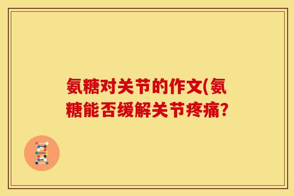 氨糖对关节的作文(氨糖能否缓解关节疼痛？