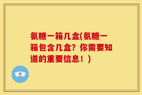 氨糖一箱几盒(氨糖一箱包含几盒？你需要知道的重要信息！)