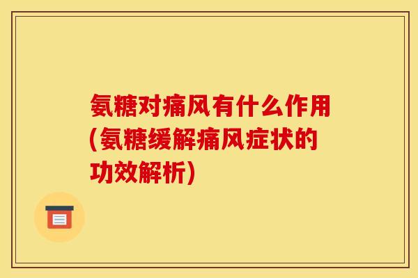 氨糖对痛风有什么作用(氨糖缓解痛风症状的功效解析)