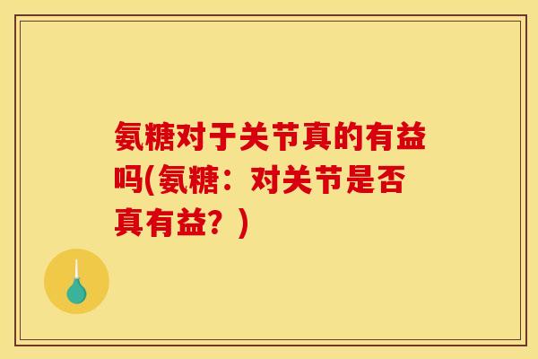 氨糖对于关节真的有益吗(氨糖：对关节是否真有益？)