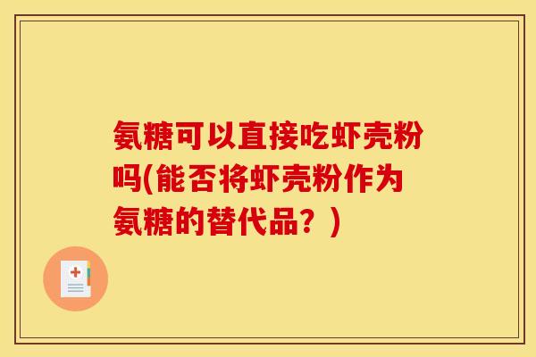 氨糖可以直接吃虾壳粉吗(能否将虾壳粉作为氨糖的替代品？)