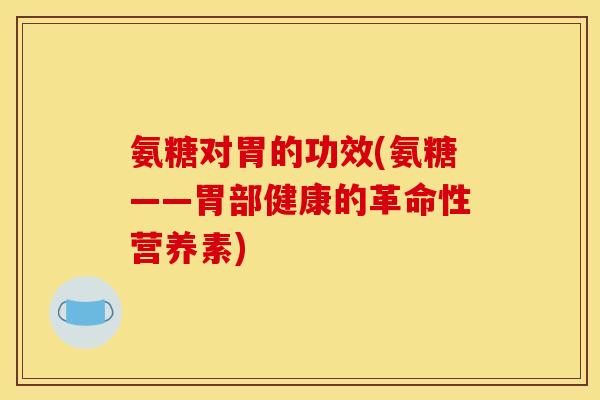氨糖对胃的功效(氨糖——胃部健康的革命性营养素)
