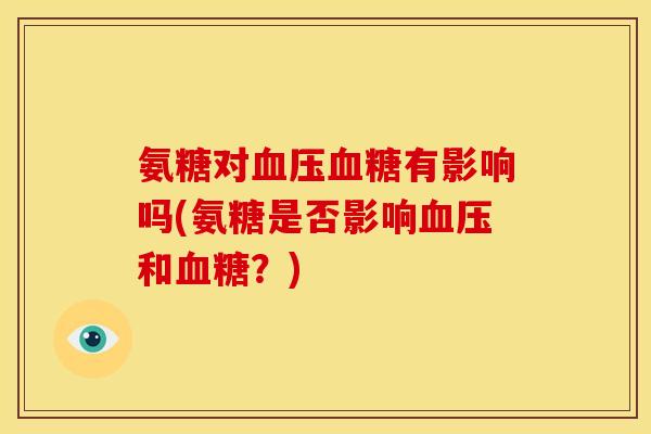 氨糖对血压血糖有影响吗(氨糖是否影响血压和血糖？)
