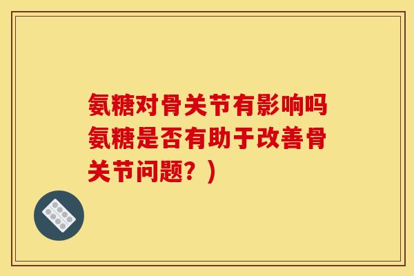 氨糖对骨关节有影响吗氨糖是否有助于改善骨关节问题？)