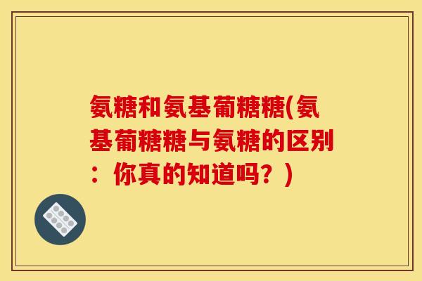 氨糖和氨基葡糖糖(氨基葡糖糖与氨糖的区别：你真的知道吗？)