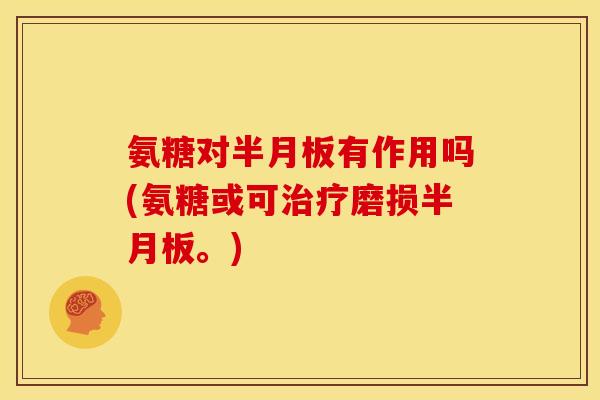 氨糖对半月板有作用吗(氨糖或可治疗磨损半月板。)