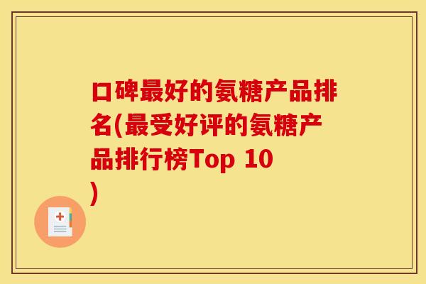 口碑最好的氨糖产品排名(最受好评的氨糖产品排行榜Top 10)