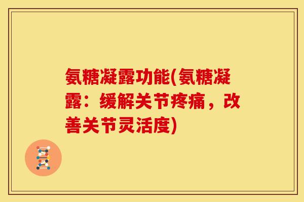 氨糖凝露功能(氨糖凝露：缓解关节疼痛，改善关节灵活度)