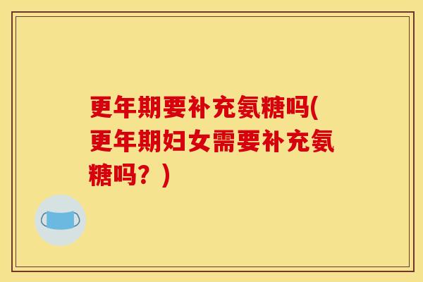 更年期要补充氨糖吗(更年期妇女需要补充氨糖吗？)