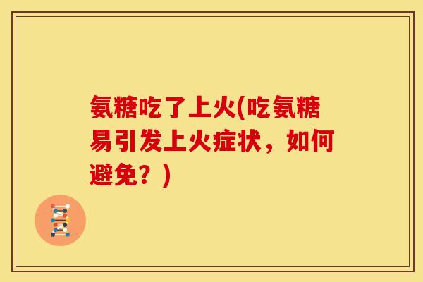 氨糖吃了上火(吃氨糖易引发上火症状，如何避免？)