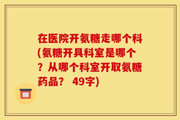 在医院开氨糖走哪个科(氨糖开具科室是哪个？从哪个科室开取氨糖药品？ 49字)