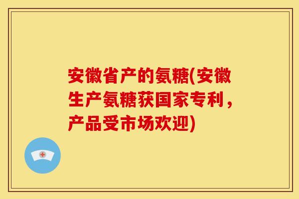 安徽省产的氨糖(安徽生产氨糖获国家专利，产品受市场欢迎)