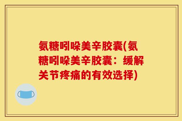 氨糖吲哚美辛胶囊(氨糖吲哚美辛胶囊：缓解关节疼痛的有效选择)
