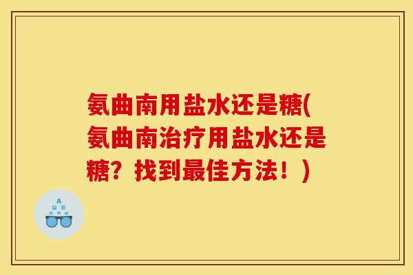 氨曲南用盐水还是糖(氨曲南治疗用盐水还是糖？找到最佳方法！)