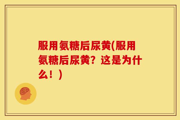 服用氨糖后尿黄(服用氨糖后尿黄？这是为什么！)