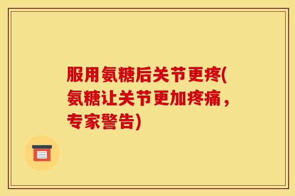 服用氨糖后关节更疼(氨糖让关节更加疼痛，专家警告)