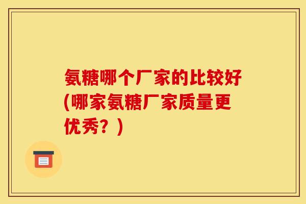 氨糖哪个厂家的比较好(哪家氨糖厂家质量更优秀？)