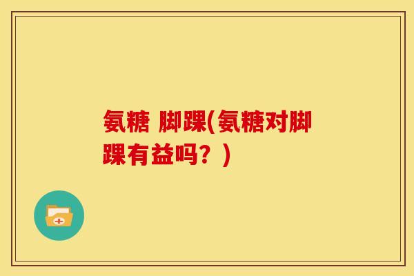 氨糖 脚踝(氨糖对脚踝有益吗？)
