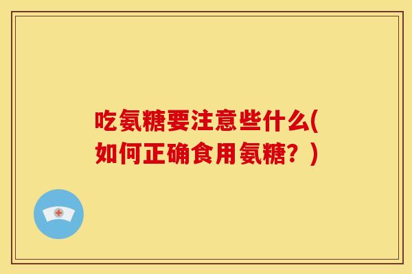 吃氨糖要注意些什么(如何正确食用氨糖？)