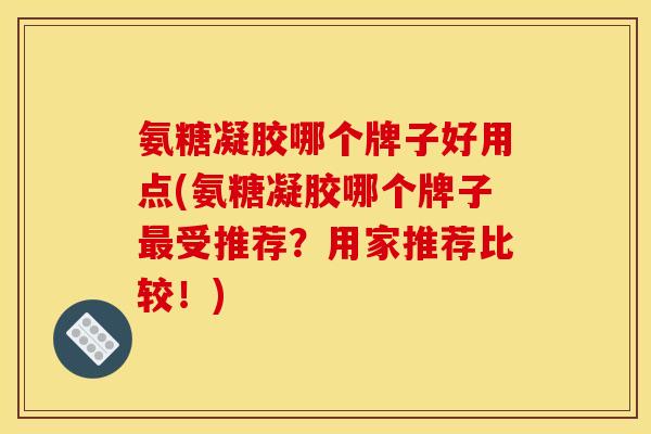 氨糖凝胶哪个牌子好用点(氨糖凝胶哪个牌子最受推荐？用家推荐比较！)