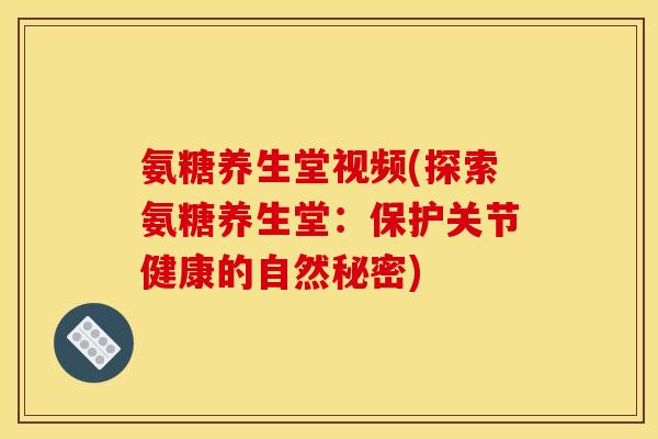 氨糖养生堂视频(探索氨糖养生堂：保护关节健康的自然秘密)