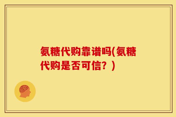 氨糖代购靠谱吗(氨糖代购是否可信？)