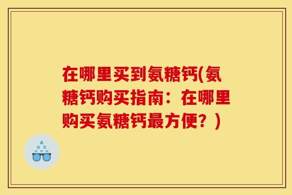 在哪里买到氨糖钙(氨糖钙购买指南：在哪里购买氨糖钙最方便？)