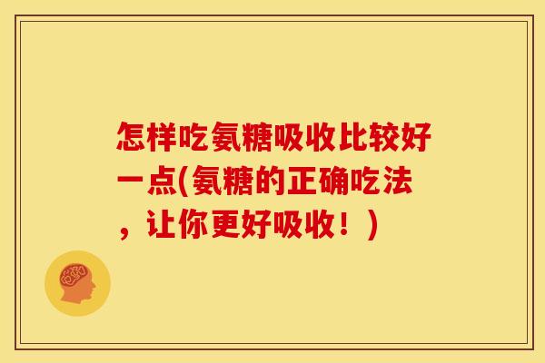 怎样吃氨糖吸收比较好一点(氨糖的正确吃法，让你更好吸收！)