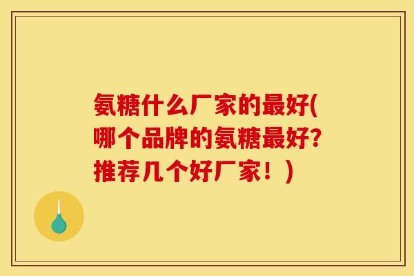 氨糖什么厂家的最好(哪个品牌的氨糖最好？推荐几个好厂家！)