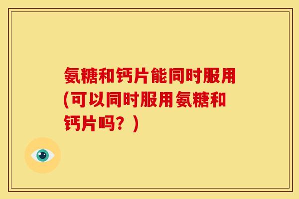 氨糖和钙片能同时服用(可以同时服用氨糖和钙片吗？)