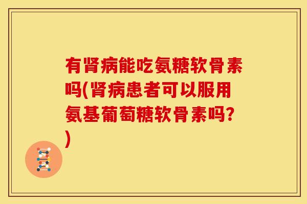 有肾病能吃氨糖软骨素吗(肾病患者可以服用氨基葡萄糖软骨素吗？)