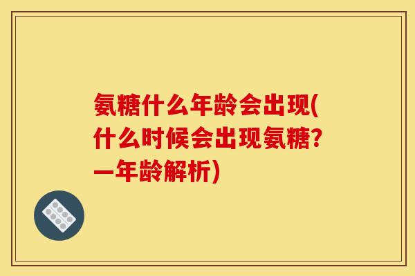 氨糖什么年龄会出现(什么时候会出现氨糖？—年龄解析)