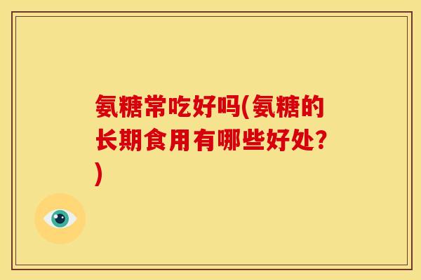 氨糖常吃好吗(氨糖的长期食用有哪些好处？)