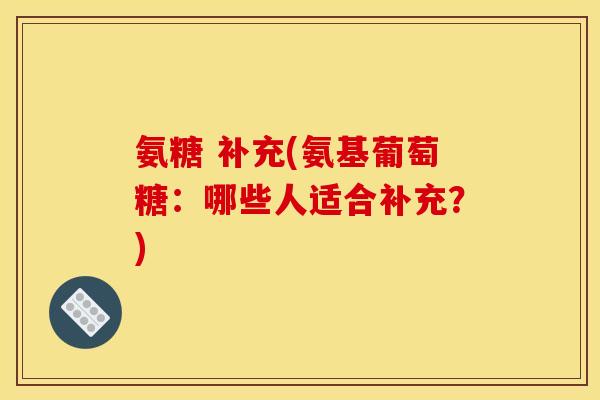 氨糖 补充(氨基葡萄糖：哪些人适合补充？)
