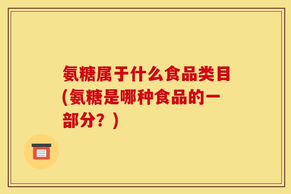 氨糖属于什么食品类目(氨糖是哪种食品的一部分？)