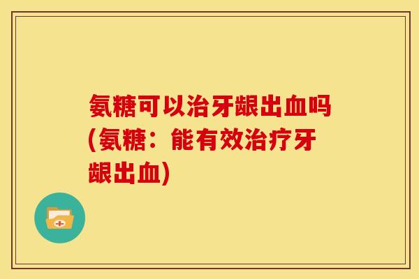 氨糖可以治牙龈出血吗(氨糖：能有效治疗牙龈出血)