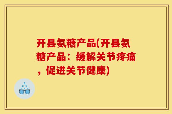 开县氨糖产品(开县氨糖产品：缓解关节疼痛，促进关节健康)