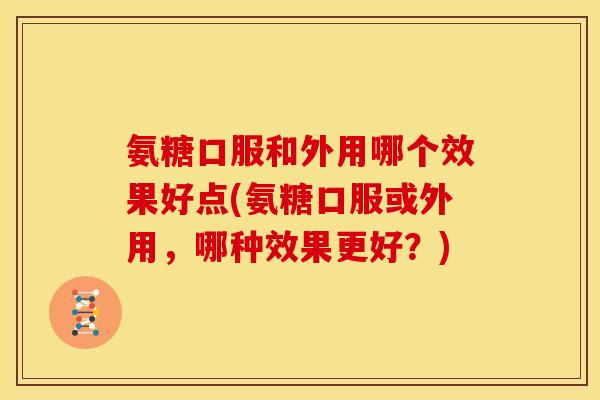 氨糖口服和外用哪个效果好点(氨糖口服或外用，哪种效果更好？)