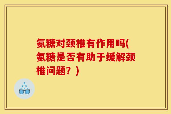 氨糖对颈椎有作用吗(氨糖是否有助于缓解颈椎问题？)