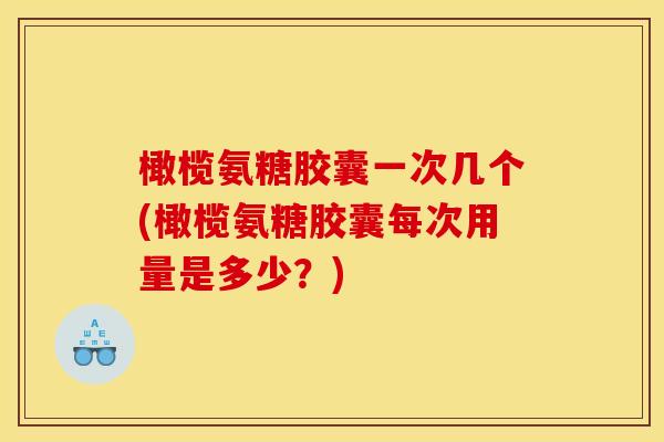 橄榄氨糖胶囊一次几个(橄榄氨糖胶囊每次用量是多少？)